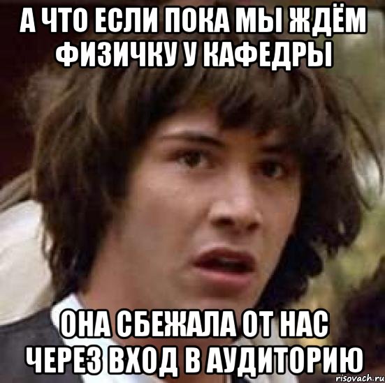 а что если пока мы ждём физичку у кафедры она сбежала от нас через вход в аудиторию, Мем А что если (Киану Ривз)