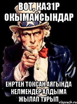 вот, каз1р окымайсындар енртен токсан аягында келмендер алдыма жылап турып, Мем а ты