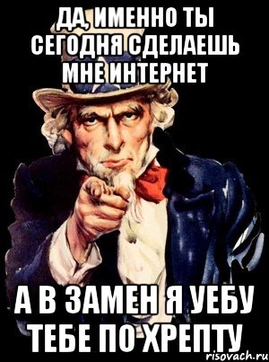 да, именно ты сегодня сделаешь мне интернет а в замен я уебу тебе по хрепту, Мем а ты