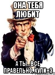 она тебя любит а ты...все правельно, хули=3, Мем а ты