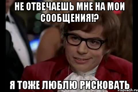 не отвечаешь мне на мои сообщения!? я тоже люблю рисковать, Мем Остин Пауэрс (я тоже люблю рисковать)