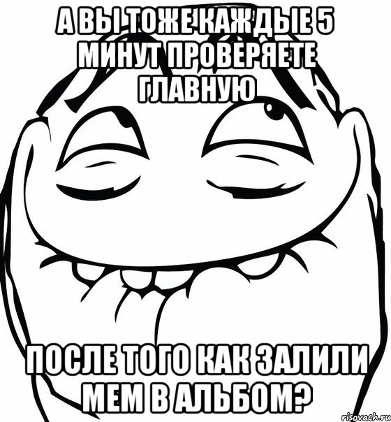 а вы тоже каждые 5 минут проверяете главную после того как залили мем в альбом?, Мем  аааа