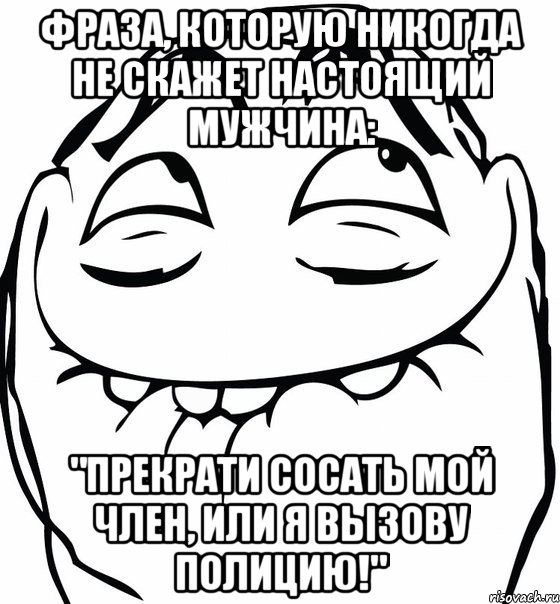 фраза, которую никогда не скажет настоящий мужчина: "прекрати сосать мой член, или я вызову полицию!", Мем  аааа