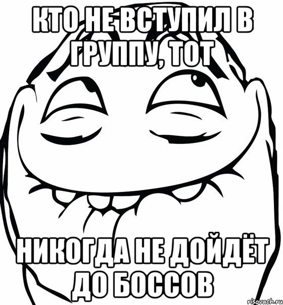 кто не вступил в группу, тот никогда не дойдёт до боссов