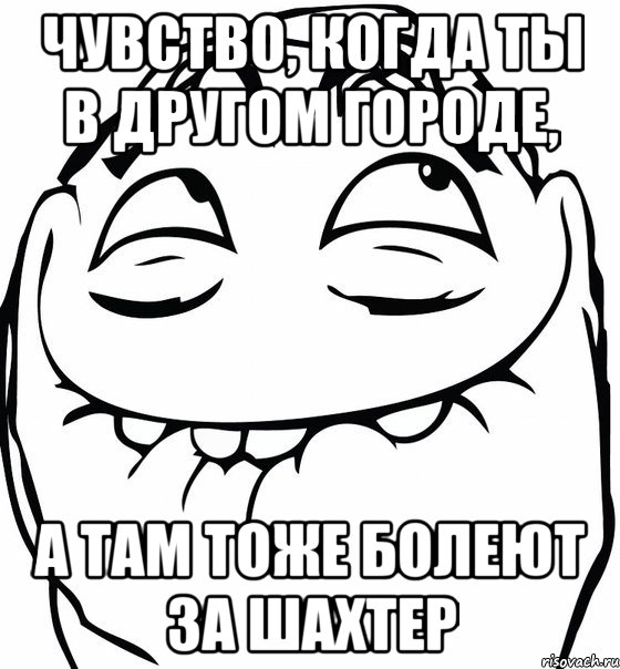 чувство, когда ты в другом городе, а там тоже болеют за шахтер, Мем  аааа