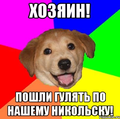 хозяин! пошли гулять по нашему никольску!