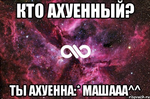 кто ахуенный? ты ахуенна:* машааа^^, Мем офигенно