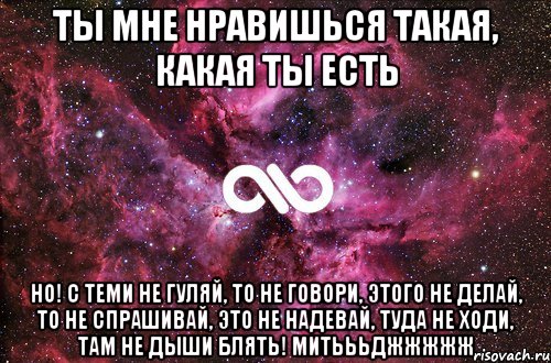 ты мне нравишься такая, какая ты есть но! с теми не гуляй, то не говори, этого не делай, то не спрашивай, это не надевай, туда не ходи, там не дыши блять! митьььджжжжж, Мем офигенно