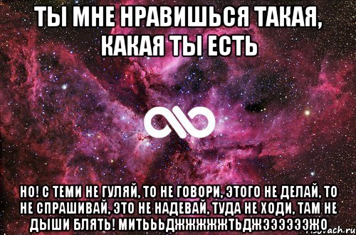 ты мне нравишься такая, какая ты есть но! с теми не гуляй, то не говори, этого не делай, то не спрашивай, это не надевай, туда не ходи, там не дыши блять! митьььджжжжжтьджээээээжо, Мем офигенно