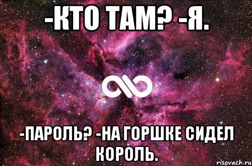 -кто там? -я. -пароль? -на горшке сидел король.