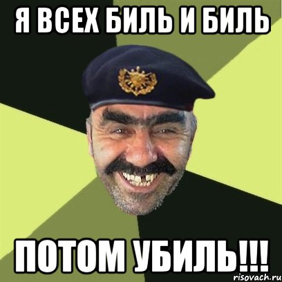 я всех биль и биль потом убиль!!!