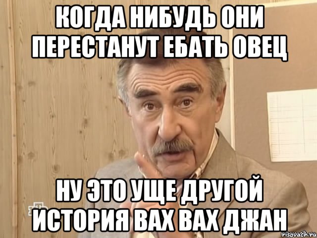 когда нибудь они перестанут ебать овец ну это уще другой история вах вах джан, Мем Каневский (Но это уже совсем другая история)