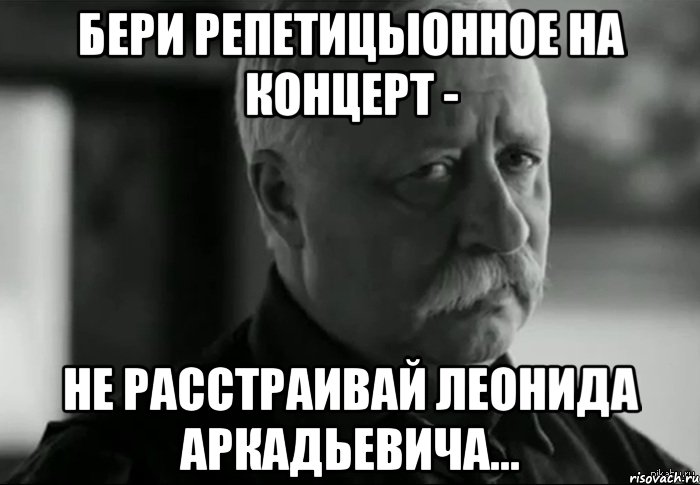 бери репетицыонное на концерт - не расстраивай леонида аркадьевича..., Мем Не расстраивай Леонида Аркадьевича