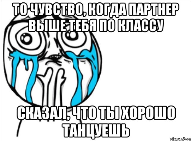 то чувство, когда партнер выше тебя по классу сказал, что ты хорошо танцуешь, Мем Это самый