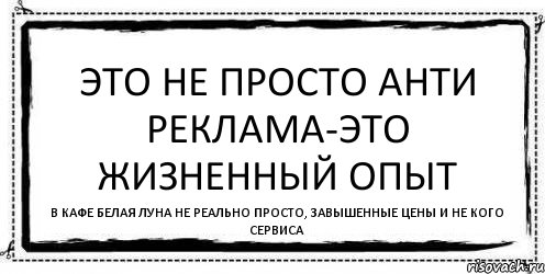 Это не просто анти реклама-это жизненный опыт В кафе белая луна не реально просто, завышенные цены и не кого сервиса