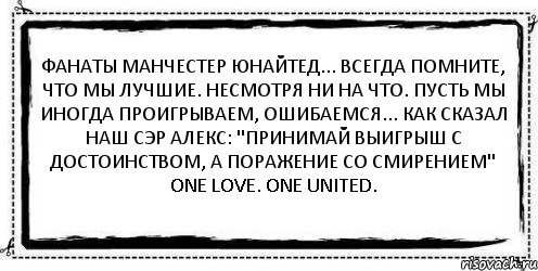 Фанаты Манчестер Юнайтед... Всегда помните, что мы лучшие. Несмотря НИ НА ЧТО. Пусть мы иногда проигрываем, ошибаемся... Как сказал наш сэр Алекс: "Принимай выигрыш с достоинством, а поражение со смирением" One love. One United. , Комикс Асоциальная антиреклама