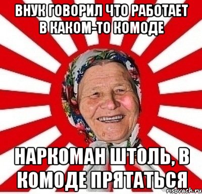 внук говорил что работает в каком-то комоде наркоман штоль, в комоде прятаться