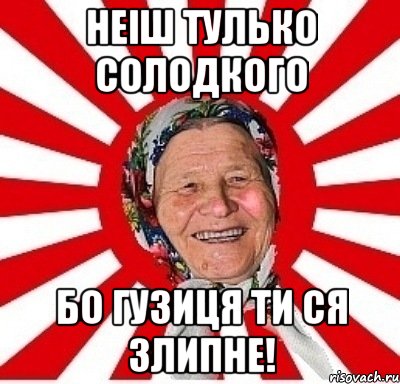 неіш тулько солодкого бо гузиця ти ся злипне!