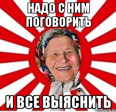 надо с ним поговорить и все выяснить