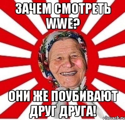 зачем смотреть wwe? они же поубивают друг друга!