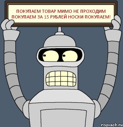 ПОКУПАЕМ ТОВАР МИМО НЕ ПРОХОДИМ ПОКУПАЕМ ЗА 15 РУБЛЕЙ НОСКИ ПОКУПАЕМ!, Комикс Бендер с плакатом