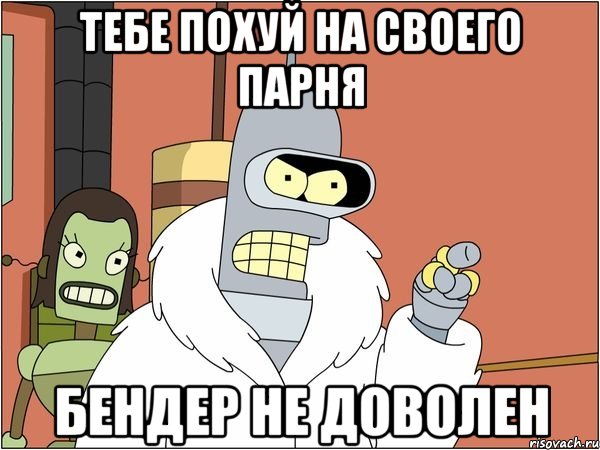 тебе похуй на своего парня бендер не доволен, Мем Бендер