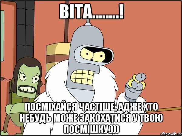 віта........! посміхайся частіше, адже хто небудь може закохатися у твою посмішку.))), Мем Бендер