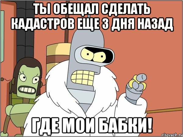 ты обещал сделать кадастров еще 3 дня назад где мои бабки!, Мем Бендер