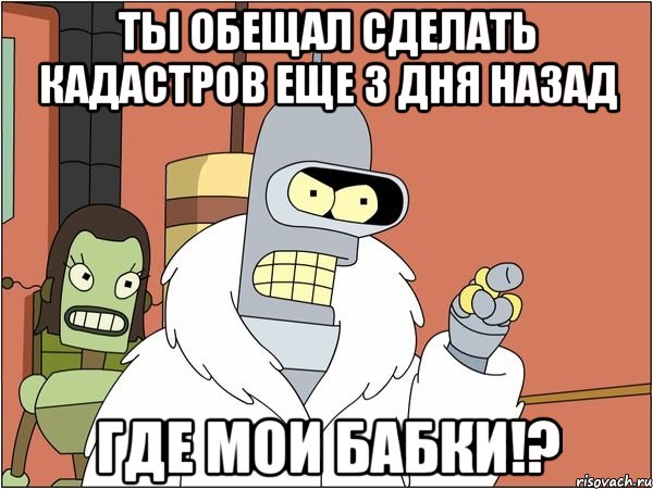 ты обещал сделать кадастров еще 3 дня назад где мои бабки!?, Мем Бендер