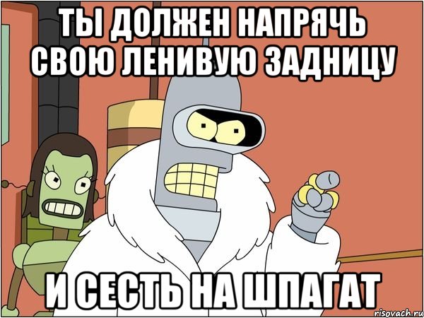 ты должен напрячь свою ленивую задницу и сесть на шпагат, Мем Бендер