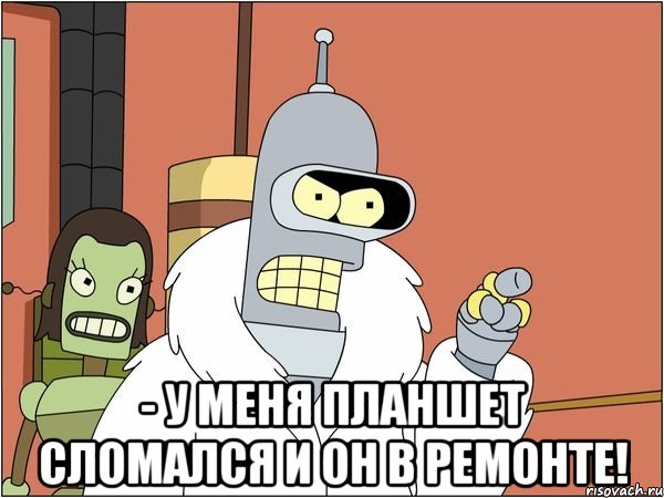  - у меня планшет сломался и он в ремонте!, Мем Бендер