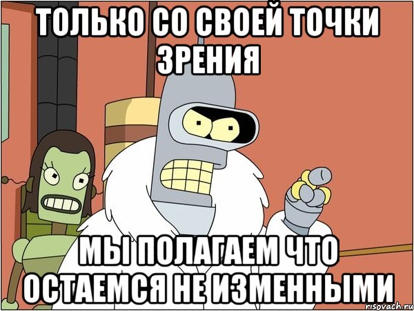 только со своей точки зрения мы полагаем что остаемся не изменными, Мем Бендер