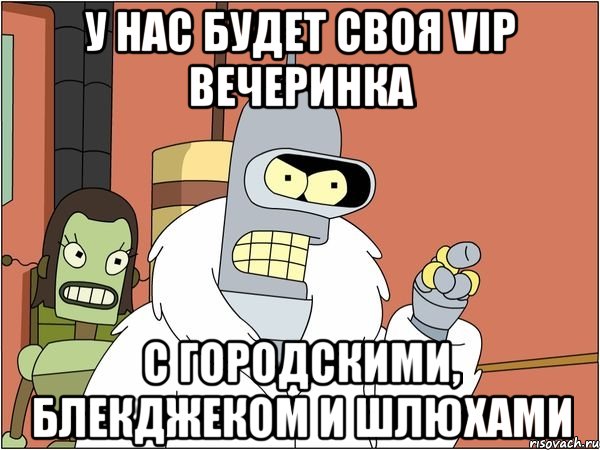 у нас будет своя vip вечеринка с городскими, блекджеком и шлюхами, Мем Бендер