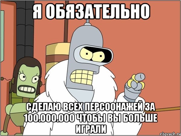 я обязательно сделаю всех персоонажей за 100.000.000 чтобы вы больше играли, Мем Бендер