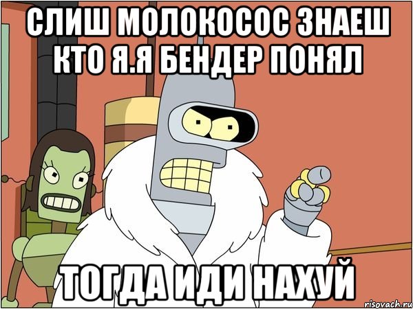 слиш молокосос знаеш кто я.я бендер понял тогда иди нахуй, Мем Бендер