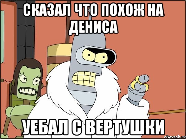 сказал что похож на дениса уебал с вертушки, Мем Бендер