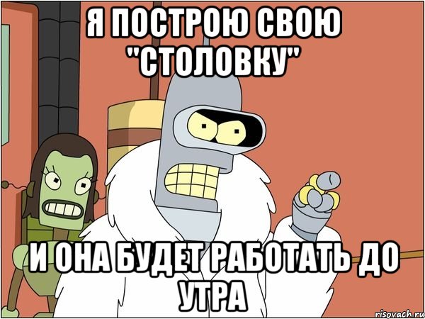 я построю свою "столовку" и она будет работать до утра, Мем Бендер