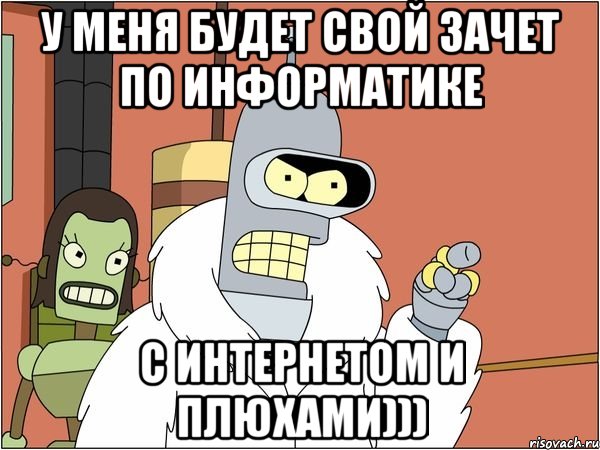 у меня будет свой зачет по информатике с интернетом и плюхами))), Мем Бендер