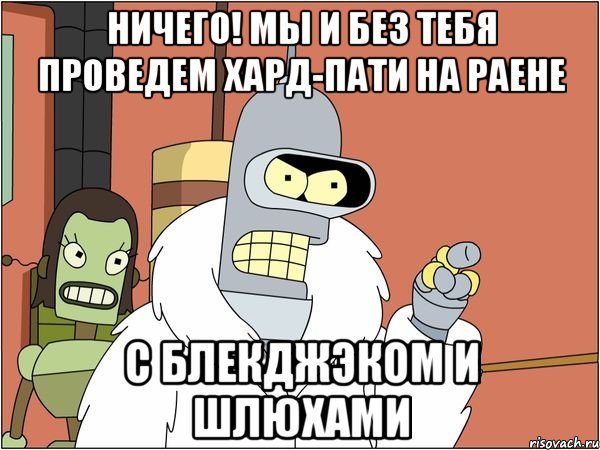 ничего! мы и без тебя проведем хард-пати на раене с блекджэком и шлюхами, Мем Бендер