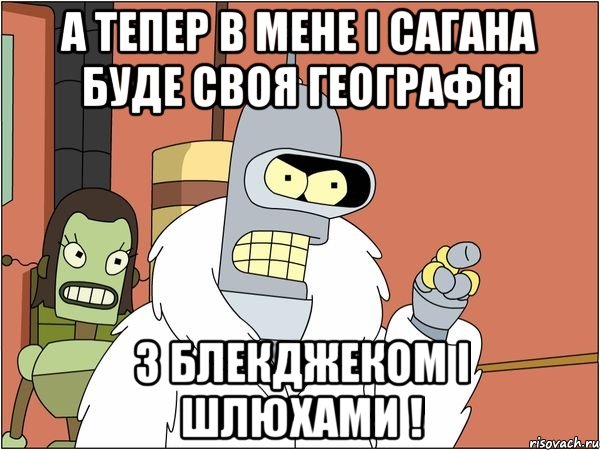 а тепер в мене і сагана буде своя географія з блекджеком і шлюхами !, Мем Бендер