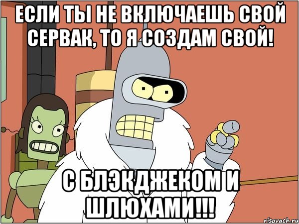 если ты не включаешь свой сервак, то я создам свой! с блэкджеком и шлюхами!!!, Мем Бендер