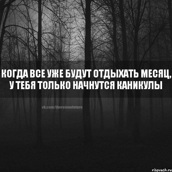 когда все уже будут отдыхать месяц, у тебя только начнутся каникулы