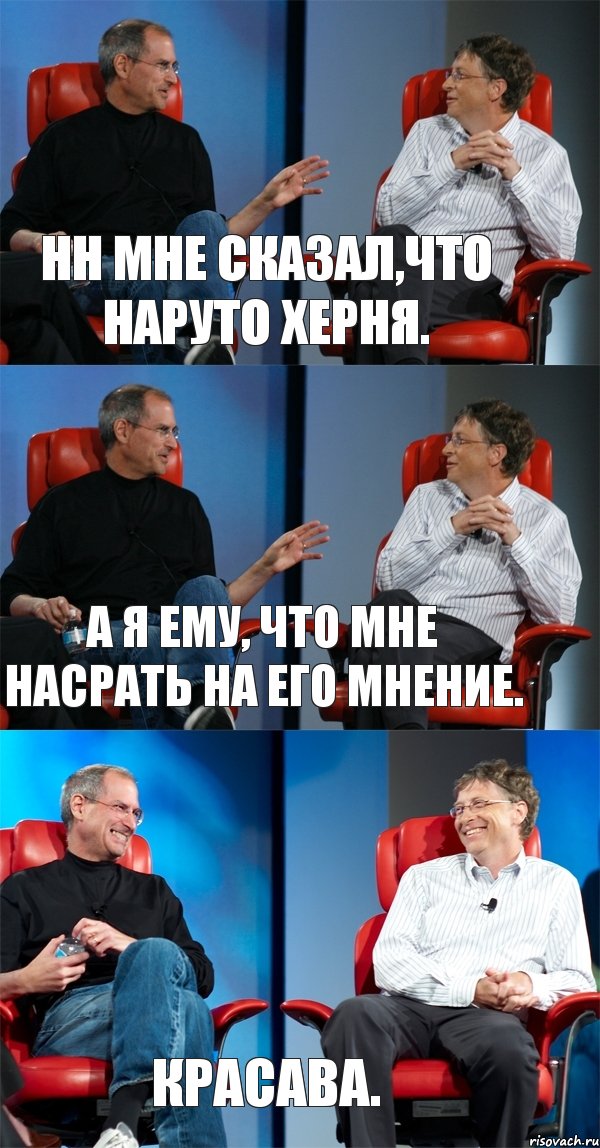 Нн мне сказал,что Наруто херня. А я ему, что мне насрать на его мнение. Красава.