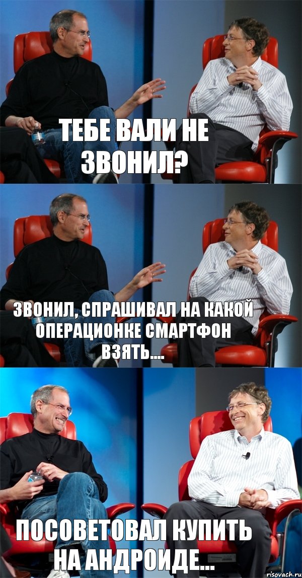 Тебе Вали не звонил? Звонил, спрашивал на какой операционке смартфон взять.... Посоветовал купить на Андроиде...