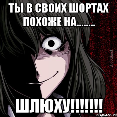 ты в своих шортах похоже на........ шлюху!!!