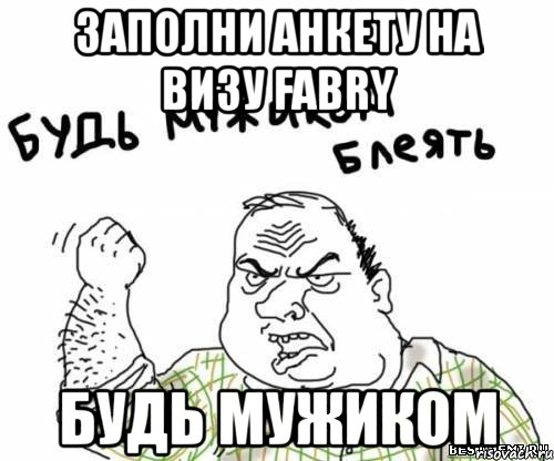 заполни анкету на визу fabry будь мужиком, Мем блять