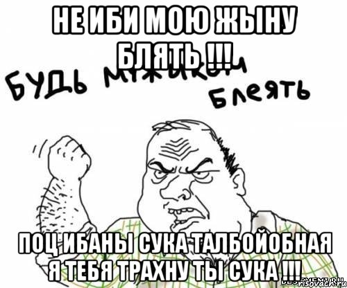 не иби мою жыну блять !!! поц ибаны сука талбойобная я тебя трахну ты сука !!!, Мем блять