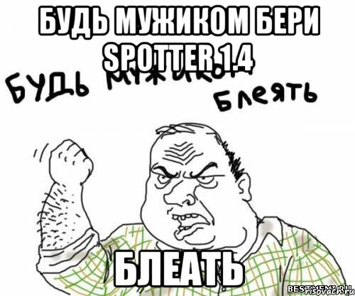 будь мужиком бери spotter 1.4 блеать, Мем блять