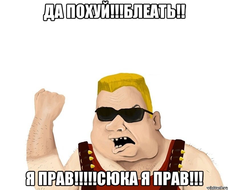 да похуй!!!блеать!! я прав!!!сюка я прав!!!, Мем Боевой мужик блеать