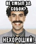 не смыл за собой? нехороший!, Мем Борат